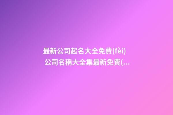 最新公司起名大全免費(fèi) 公司名稱大全集最新免費(fèi)